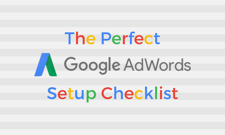 The Perfect Google AdWords Setup Checklist